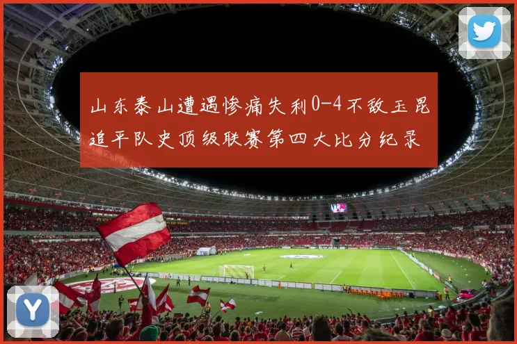 山东泰山遭遇惨痛失利0-4不敌玉昆追平队史顶级联赛第四大比分纪录