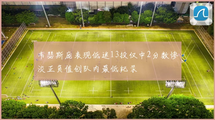 韦瑟斯庞表现低迷13投仅中2分数惨淡正负值创队内最低纪录