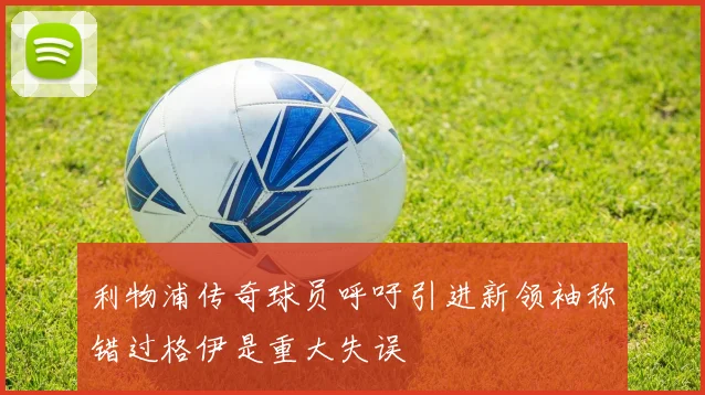 利物浦传奇球员呼吁引进新领袖称错过格伊是重大失误