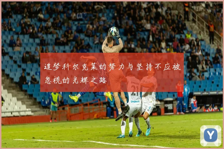 追梦科尔克莱的努力与坚持不应被忽视的光辉之路