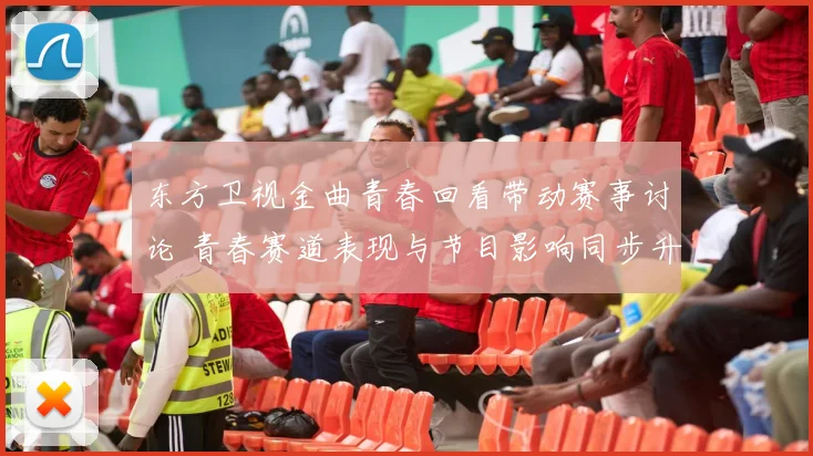 东方卫视金曲青春回看带动赛事讨论 青春赛道表现与节目影响同步升温