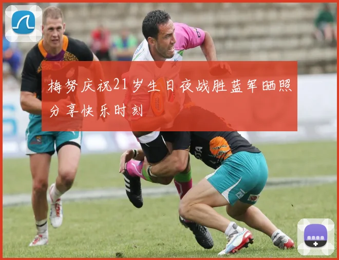 梅努庆祝21岁生日夜战胜蓝军晒照分享快乐时刻