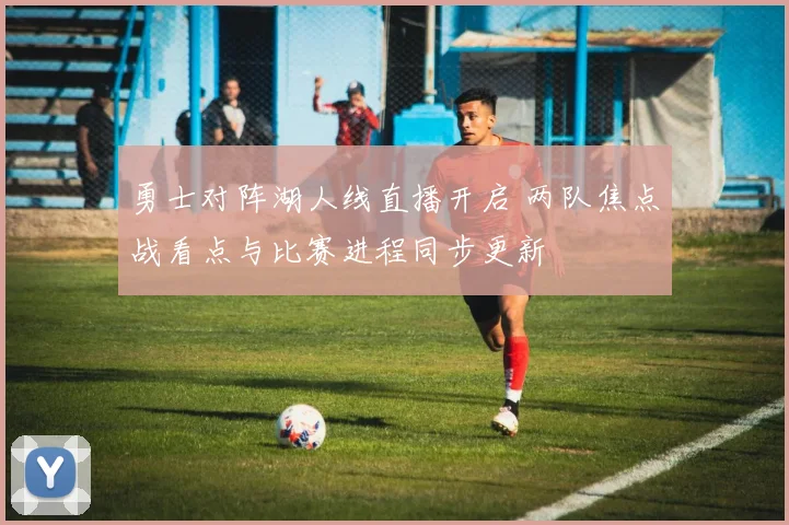 勇士对阵湖人线直播开启 两队焦点战看点与比赛进程同步更新