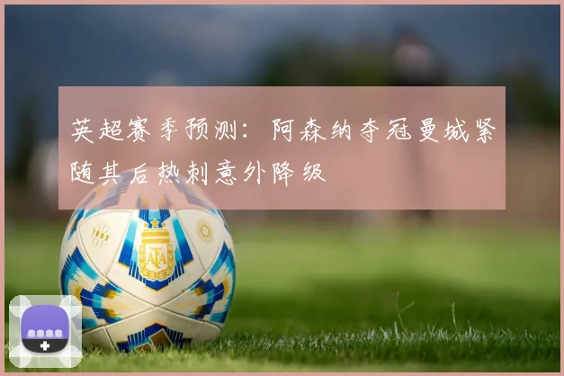 英超赛季预测：阿森纳夺冠曼城紧随其后热刺意外降级