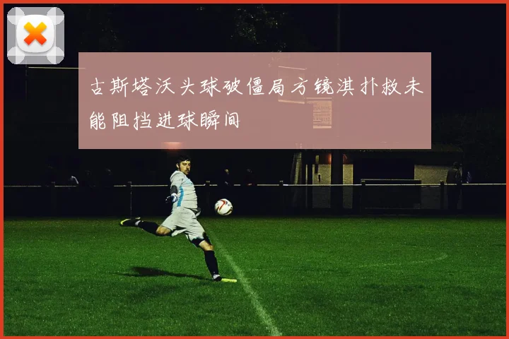 古斯塔沃头球破僵局方镜淇扑救未能阻挡进球瞬间