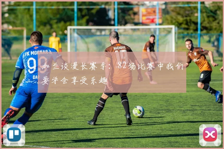 加兰谈漫长赛季：82场比赛中我们要学会享受乐趣