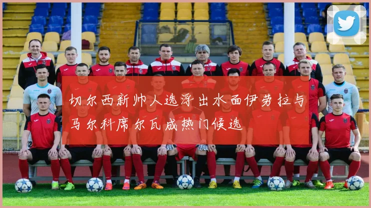 切尔西新帅人选浮出水面伊劳拉与马尔科席尔瓦成热门候选