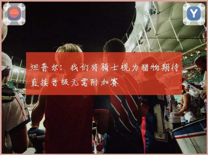 坦普尔：我们将骑士视为猎物期待直接晋级无需附加赛