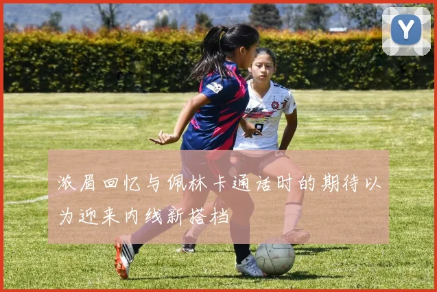 浓眉回忆与佩林卡通话时的期待以为迎来内线新搭档