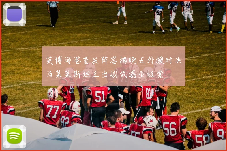 英博海港首发阵容揭晓五外援对决马莱莱斯坦丘出战武磊坐板凳