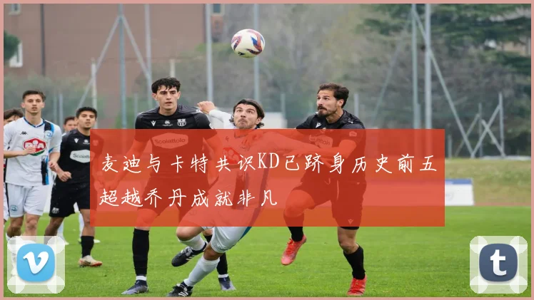 麦迪与卡特共识KD已跻身历史前五超越乔丹成就非凡