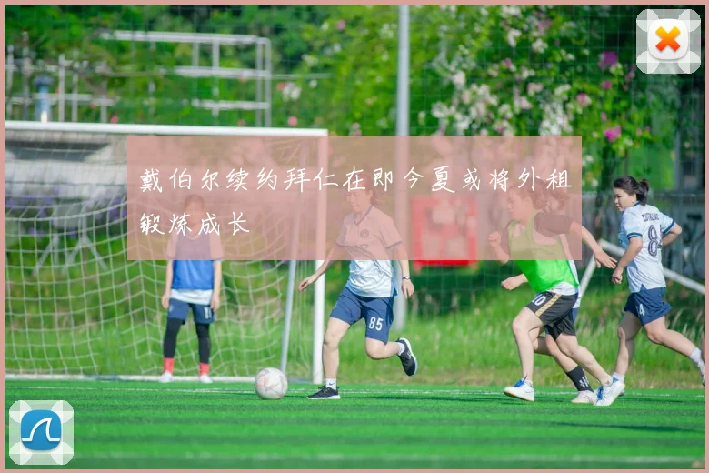 戴伯尔续约拜仁在即今夏或将外租锻炼成长