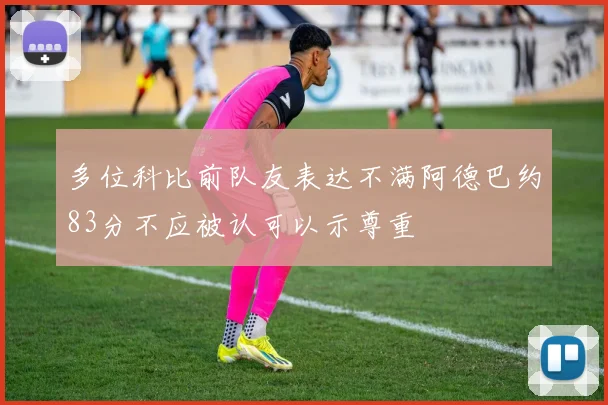 多位科比前队友表达不满阿德巴约83分不应被认可以示尊重