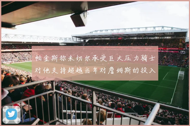 帕金斯称米切尔承受巨大压力骑士对他支持超越当年对詹姆斯的投入