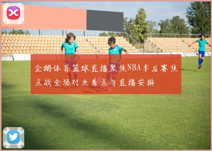企鹅体育篮球直播聚焦NBA季后赛焦点战全场对决看点与直播安排