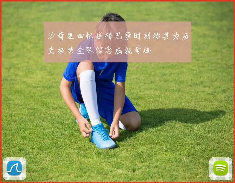 沙奇里回忆逆转巴萨时刻称其为历史经典全队信念成就奇迹