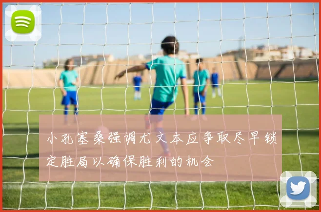小孔塞桑强调尤文本应争取尽早锁定胜局以确保胜利的机会